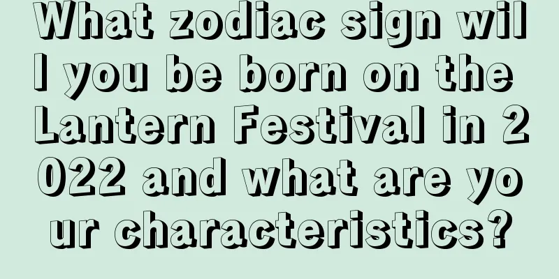 What zodiac sign will you be born on the Lantern Festival in 2022 and what are your characteristics?