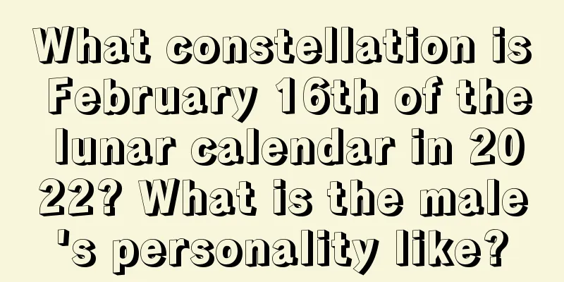 What constellation is February 16th of the lunar calendar in 2022? What is the male's personality like?