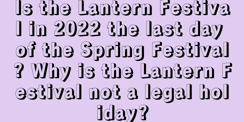 Is the Lantern Festival in 2022 the last day of the Spring Festival? Why is the Lantern Festival not a legal holiday?