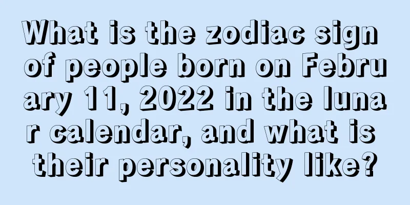 What is the zodiac sign of people born on February 11, 2022 in the lunar calendar, and what is their personality like?
