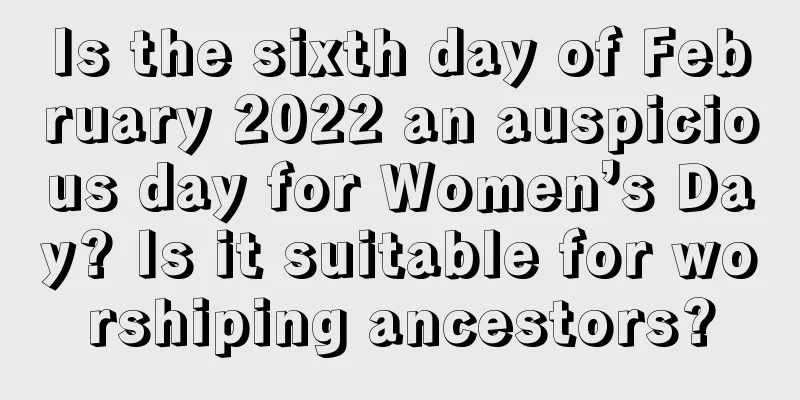 Is the sixth day of February 2022 an auspicious day for Women’s Day? Is it suitable for worshiping ancestors?
