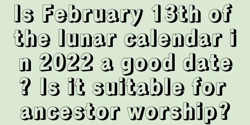 Is February 13th of the lunar calendar in 2022 a good date? Is it suitable for ancestor worship?