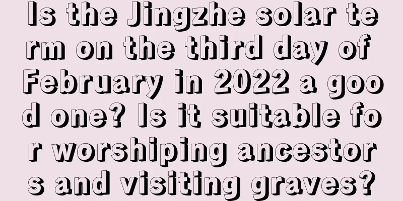 Is the Jingzhe solar term on the third day of February in 2022 a good one? Is it suitable for worshiping ancestors and visiting graves?