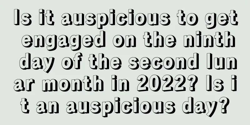 Is it auspicious to get engaged on the ninth day of the second lunar month in 2022? Is it an auspicious day?