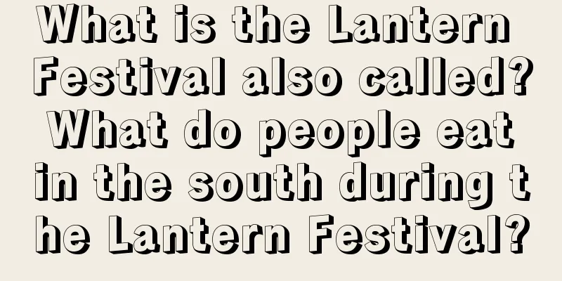 What is the Lantern Festival also called? What do people eat in the south during the Lantern Festival?