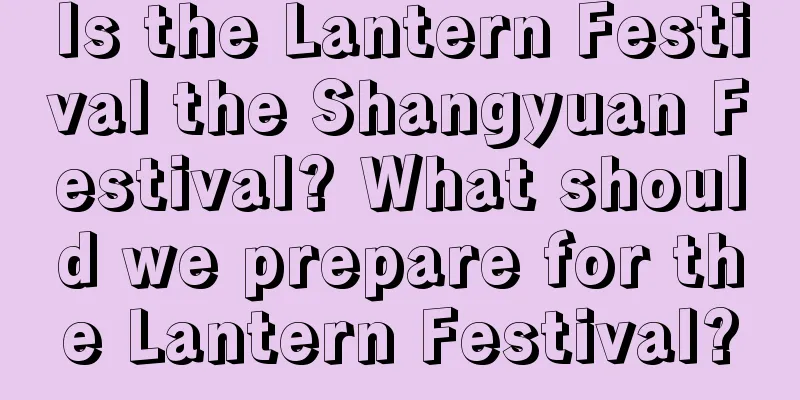 Is the Lantern Festival the Shangyuan Festival? What should we prepare for the Lantern Festival?