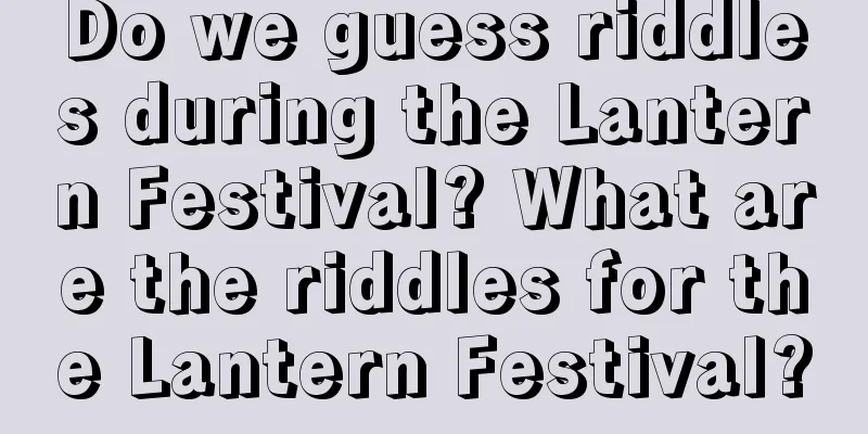 Do we guess riddles during the Lantern Festival? What are the riddles for the Lantern Festival?