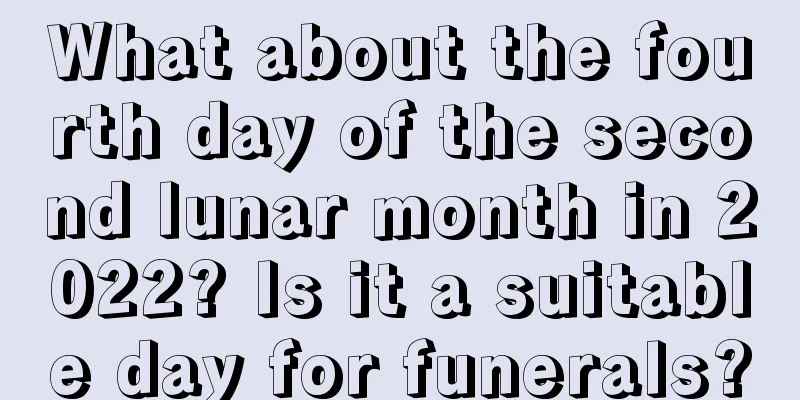 What about the fourth day of the second lunar month in 2022? Is it a suitable day for funerals?