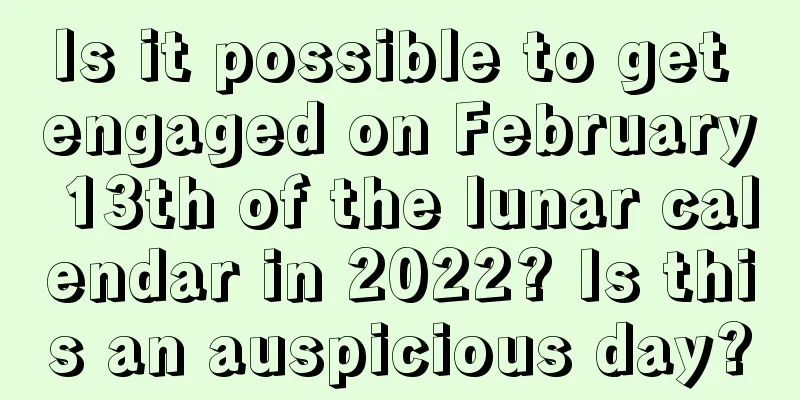 Is it possible to get engaged on February 13th of the lunar calendar in 2022? Is this an auspicious day?