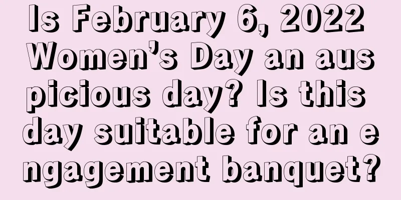 Is February 6, 2022 Women’s Day an auspicious day? Is this day suitable for an engagement banquet?