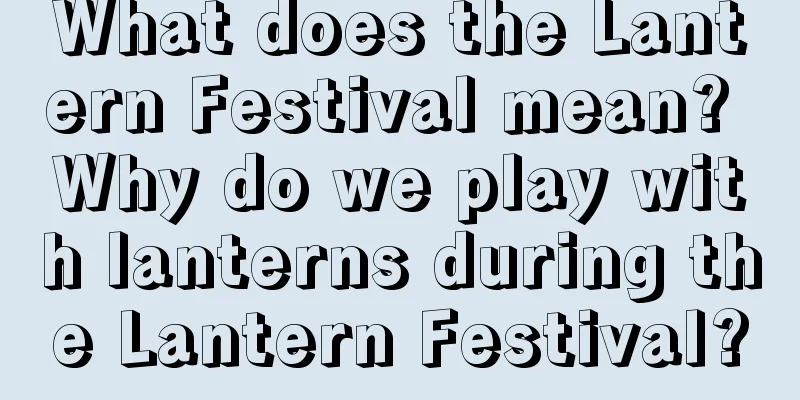 What does the Lantern Festival mean? Why do we play with lanterns during the Lantern Festival?