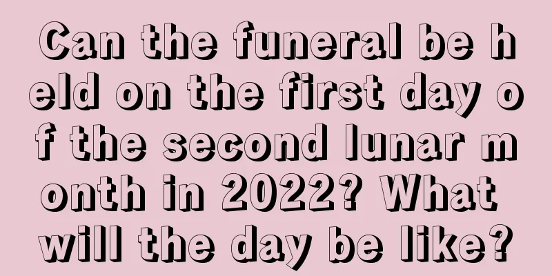 Can the funeral be held on the first day of the second lunar month in 2022? What will the day be like?