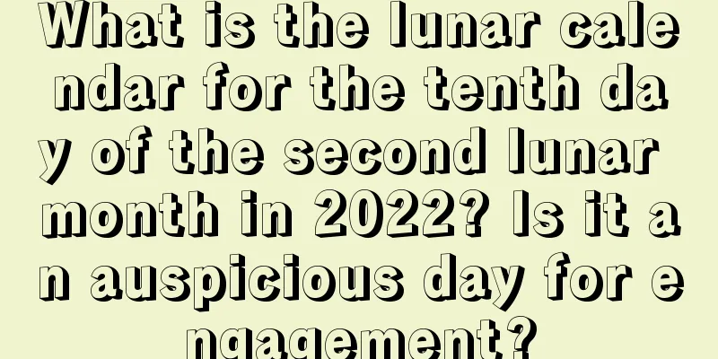 What is the lunar calendar for the tenth day of the second lunar month in 2022? Is it an auspicious day for engagement?