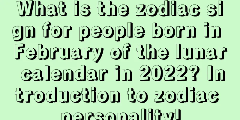 What is the zodiac sign for people born in February of the lunar calendar in 2022? Introduction to zodiac personality!