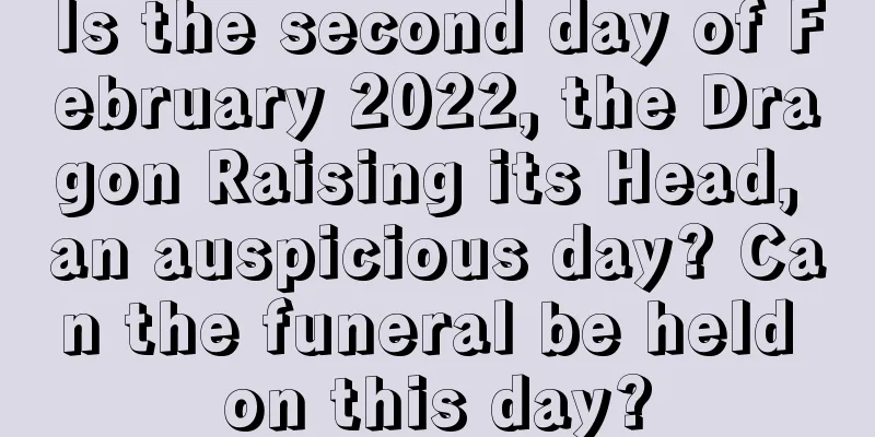 Is the second day of February 2022, the Dragon Raising its Head, an auspicious day? Can the funeral be held on this day?