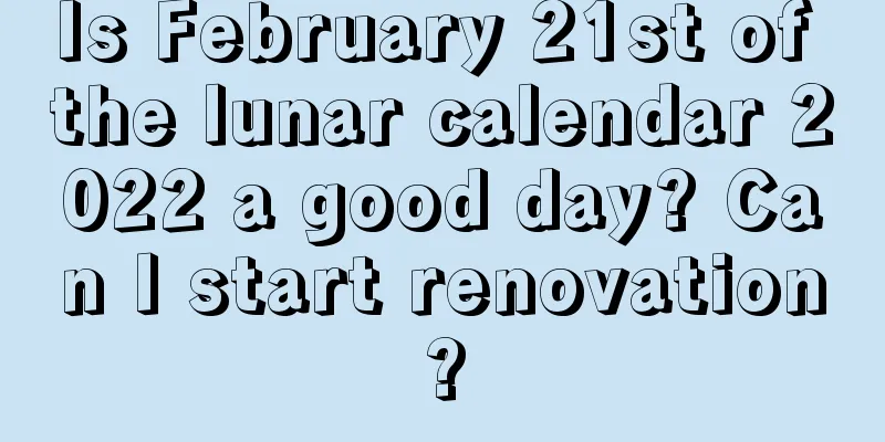 Is February 21st of the lunar calendar 2022 a good day? Can I start renovation?