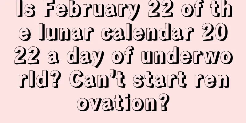 Is February 22 of the lunar calendar 2022 a day of underworld? Can’t start renovation?