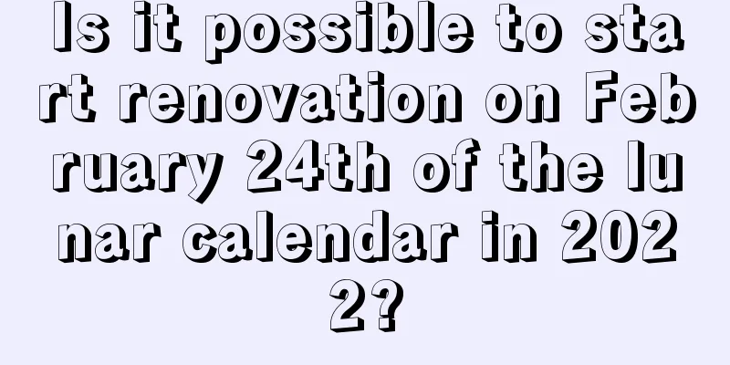 Is it possible to start renovation on February 24th of the lunar calendar in 2022?