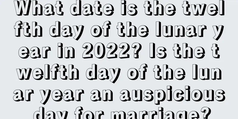 What date is the twelfth day of the lunar year in 2022? Is the twelfth day of the lunar year an auspicious day for marriage?