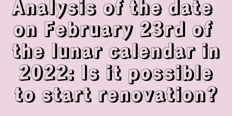 Analysis of the date on February 23rd of the lunar calendar in 2022: Is it possible to start renovation?