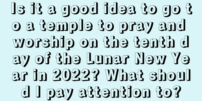 Is it a good idea to go to a temple to pray and worship on the tenth day of the Lunar New Year in 2022? What should I pay attention to?