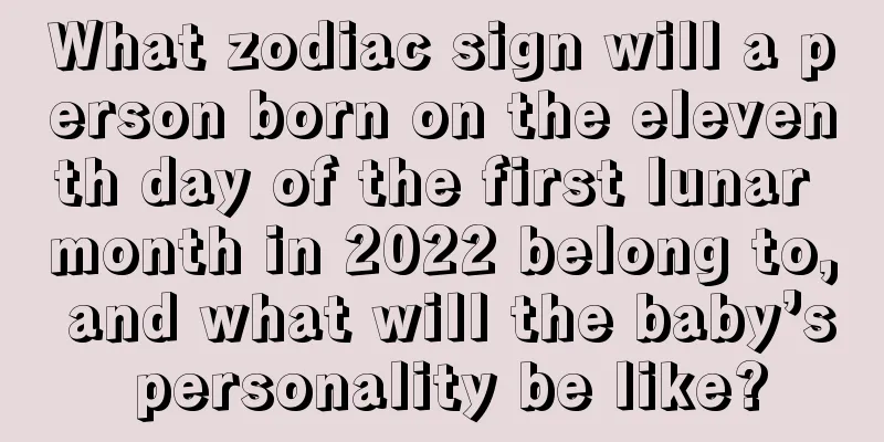 What zodiac sign will a person born on the eleventh day of the first lunar month in 2022 belong to, and what will the baby’s personality be like?