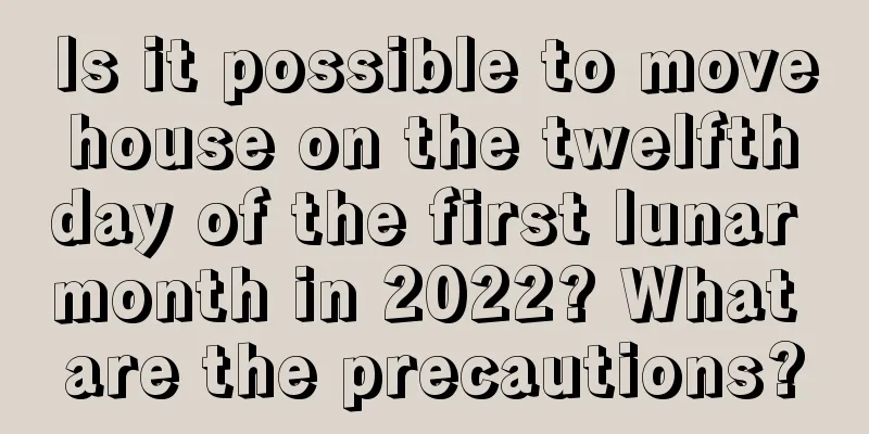 Is it possible to move house on the twelfth day of the first lunar month in 2022? What are the precautions?