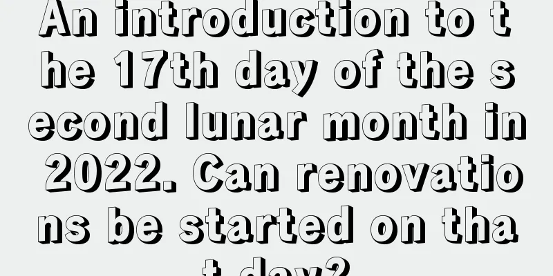 An introduction to the 17th day of the second lunar month in 2022. Can renovations be started on that day?