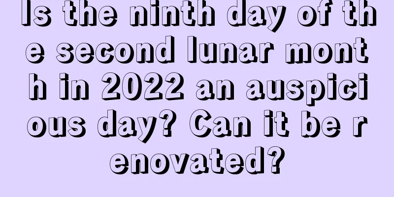 Is the ninth day of the second lunar month in 2022 an auspicious day? Can it be renovated?