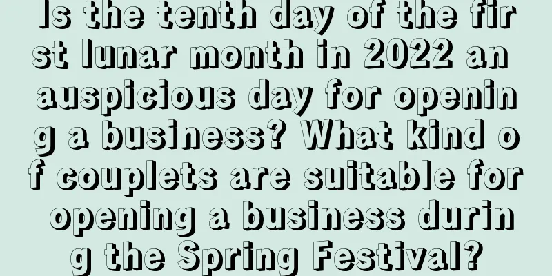 Is the tenth day of the first lunar month in 2022 an auspicious day for opening a business? What kind of couplets are suitable for opening a business during the Spring Festival?