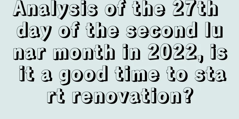 Analysis of the 27th day of the second lunar month in 2022, is it a good time to start renovation?