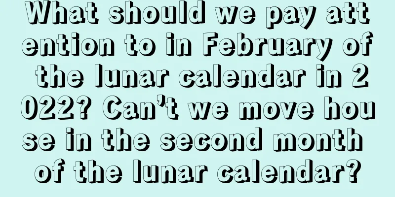 What should we pay attention to in February of the lunar calendar in 2022? Can’t we move house in the second month of the lunar calendar?