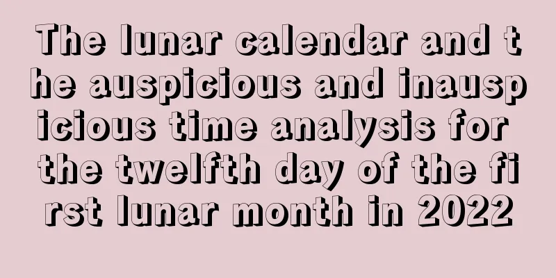 The lunar calendar and the auspicious and inauspicious time analysis for the twelfth day of the first lunar month in 2022