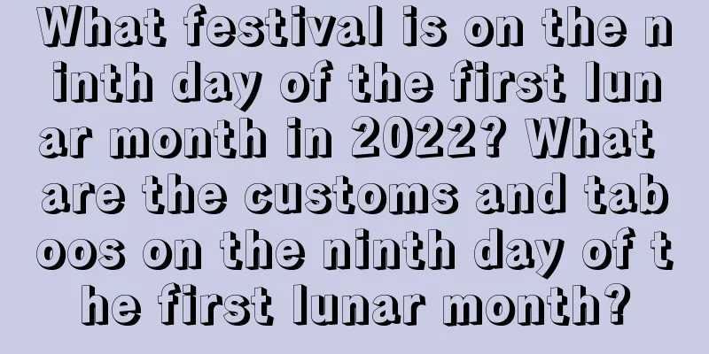 What festival is on the ninth day of the first lunar month in 2022? What are the customs and taboos on the ninth day of the first lunar month?