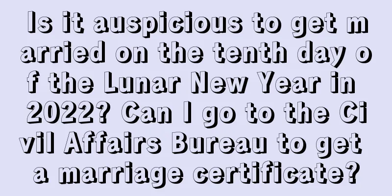 Is it auspicious to get married on the tenth day of the Lunar New Year in 2022? Can I go to the Civil Affairs Bureau to get a marriage certificate?