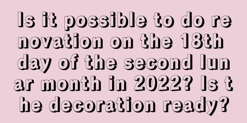 Is it possible to do renovation on the 18th day of the second lunar month in 2022? Is the decoration ready?