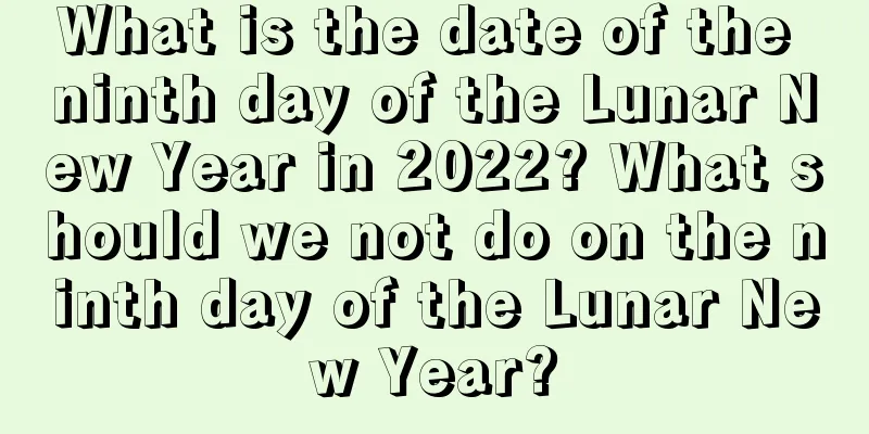 What is the date of the ninth day of the Lunar New Year in 2022? What should we not do on the ninth day of the Lunar New Year?