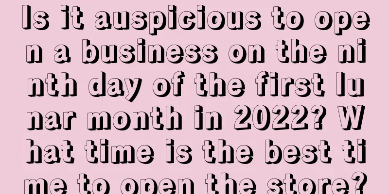 Is it auspicious to open a business on the ninth day of the first lunar month in 2022? What time is the best time to open the store?