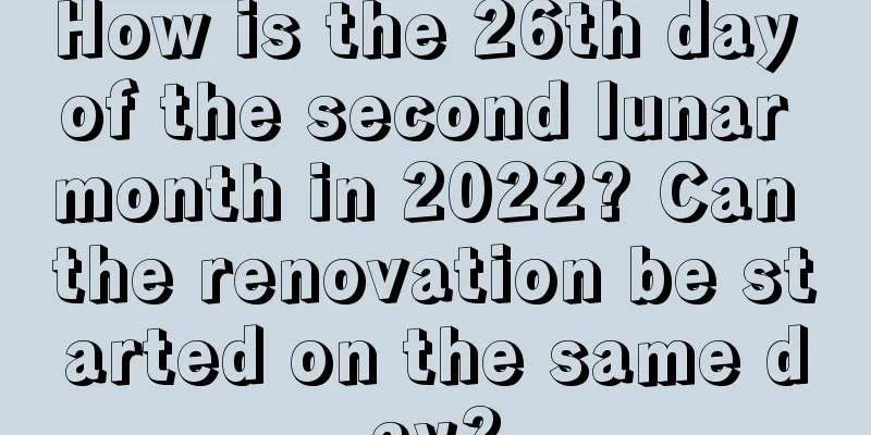 How is the 26th day of the second lunar month in 2022? Can the renovation be started on the same day?