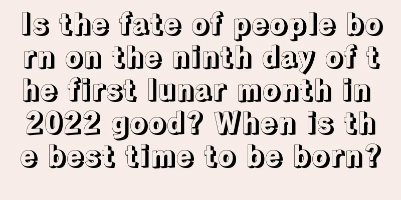 Is the fate of people born on the ninth day of the first lunar month in 2022 good? When is the best time to be born?