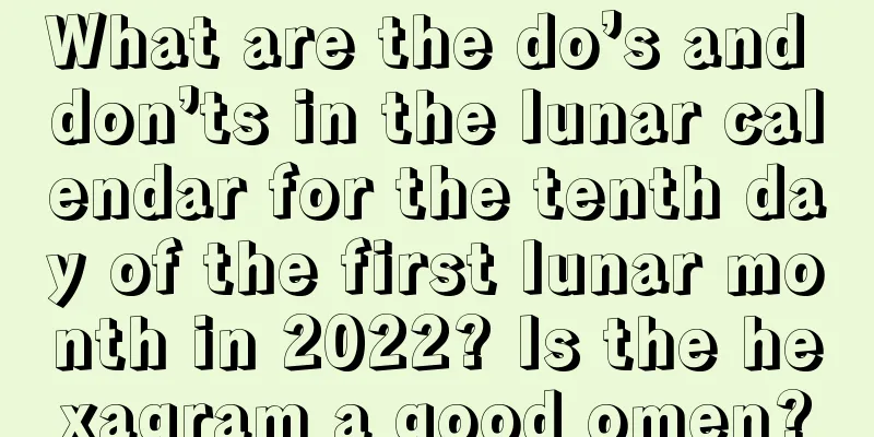 What are the do’s and don’ts in the lunar calendar for the tenth day of the first lunar month in 2022? Is the hexagram a good omen?