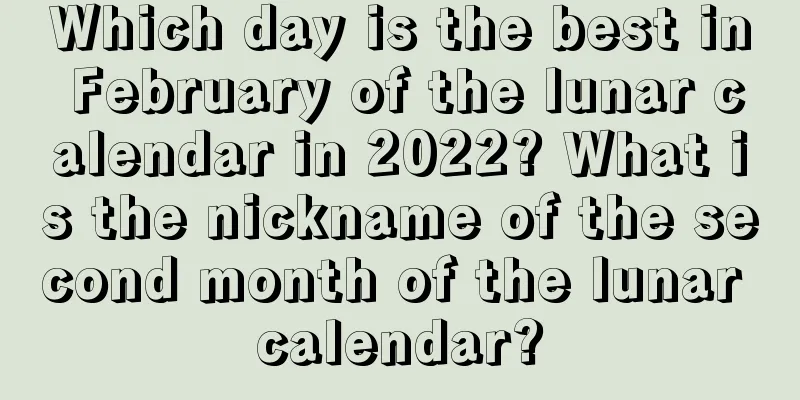 Which day is the best in February of the lunar calendar in 2022? What is the nickname of the second month of the lunar calendar?
