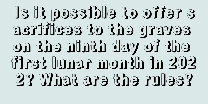 Is it possible to offer sacrifices to the graves on the ninth day of the first lunar month in 2022? What are the rules?