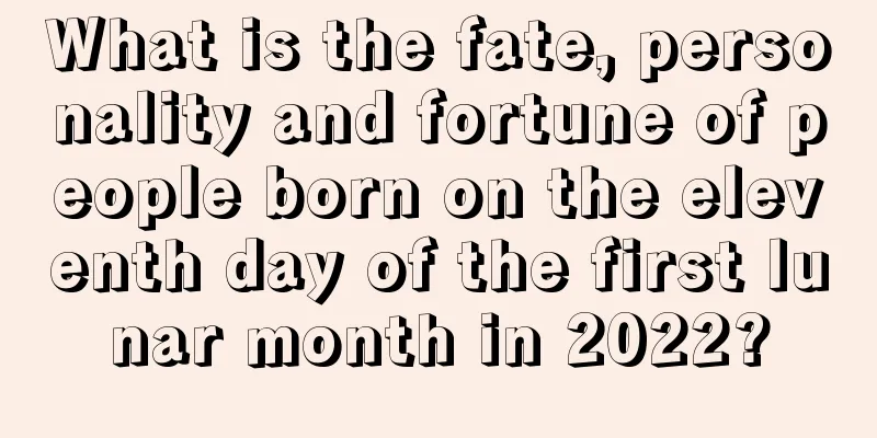What is the fate, personality and fortune of people born on the eleventh day of the first lunar month in 2022?