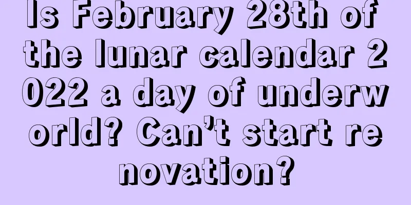 Is February 28th of the lunar calendar 2022 a day of underworld? Can’t start renovation?