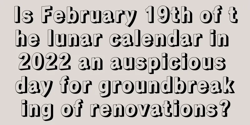 Is February 19th of the lunar calendar in 2022 an auspicious day for groundbreaking of renovations?
