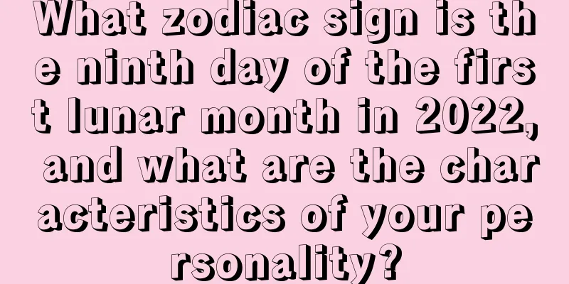 What zodiac sign is the ninth day of the first lunar month in 2022, and what are the characteristics of your personality?