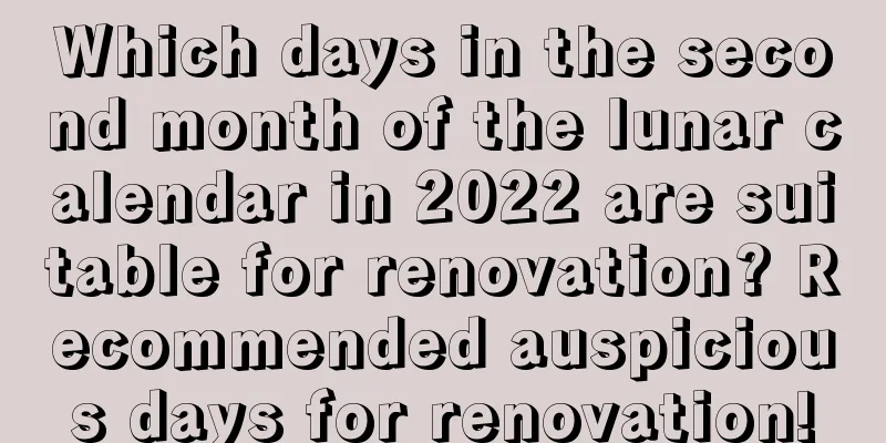 Which days in the second month of the lunar calendar in 2022 are suitable for renovation? Recommended auspicious days for renovation!