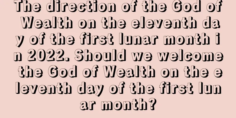 The direction of the God of Wealth on the eleventh day of the first lunar month in 2022. Should we welcome the God of Wealth on the eleventh day of the first lunar month?