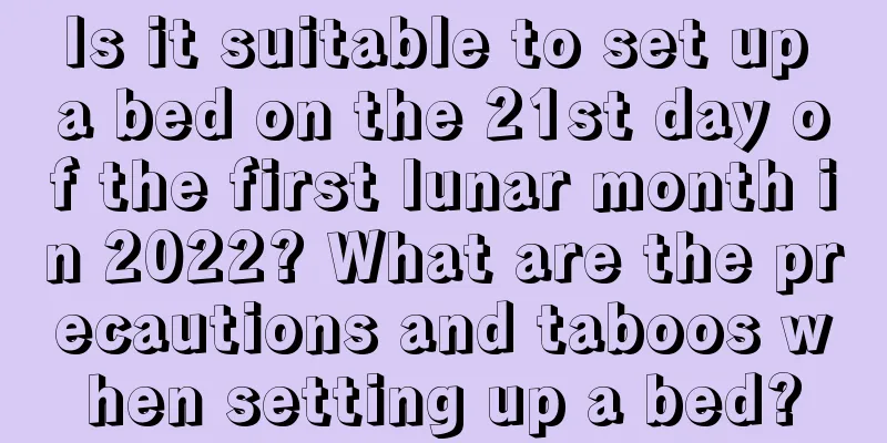 Is it suitable to set up a bed on the 21st day of the first lunar month in 2022? What are the precautions and taboos when setting up a bed?